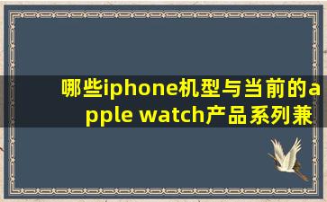 哪些iphone机型与当前的apple watch产品系列兼容